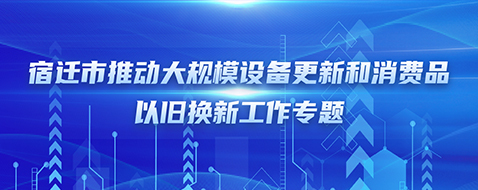 宿遷市推動大規(guī)模設備更新和消費品以舊換新工作專題